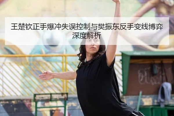 王楚钦正手爆冲失误控制与樊振东反手变线博弈深度解析