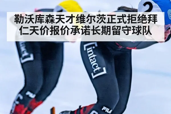 勒沃库森天才维尔茨正式拒绝拜仁天价报价承诺长期留守球队