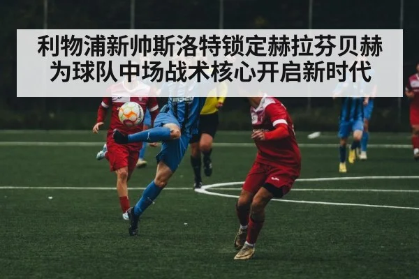 利物浦新帅斯洛特锁定赫拉芬贝赫为球队中场战术核心开启新时代