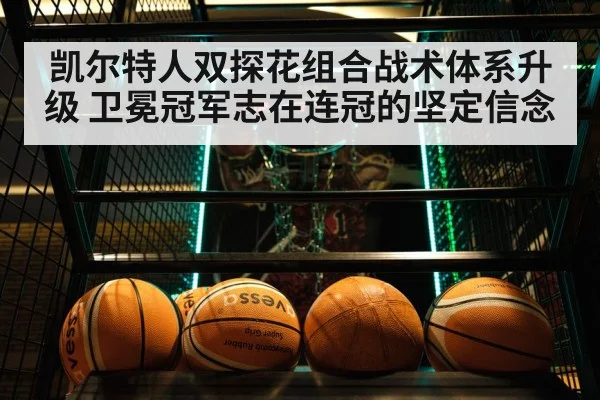 凯尔特人双探花组合战术体系升级 卫冕冠军志在连冠的坚定信念
