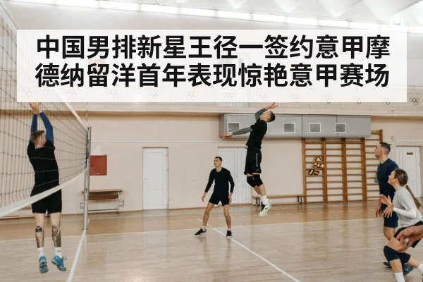 中国男排新星王径一签约意甲摩德纳留洋首年表现惊艳意甲赛场